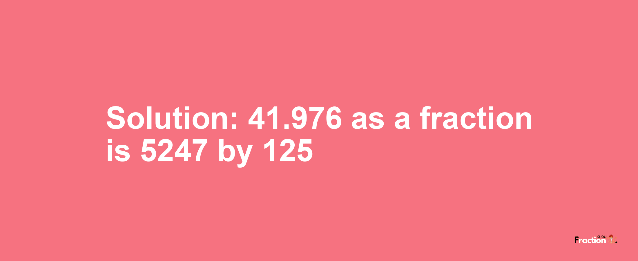 Solution:41.976 as a fraction is 5247/125